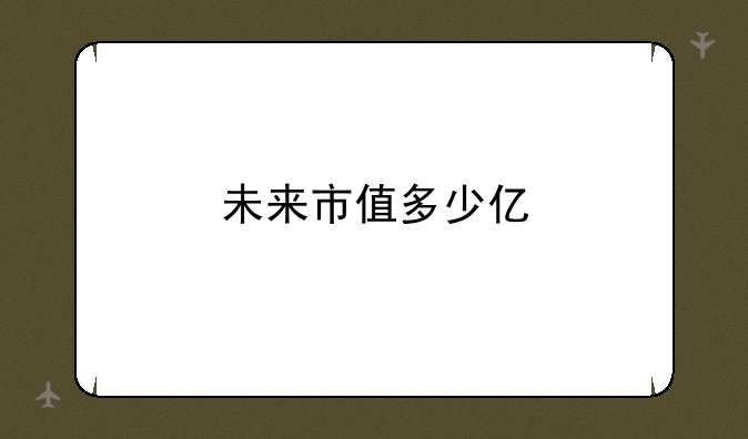 未来市值多少亿