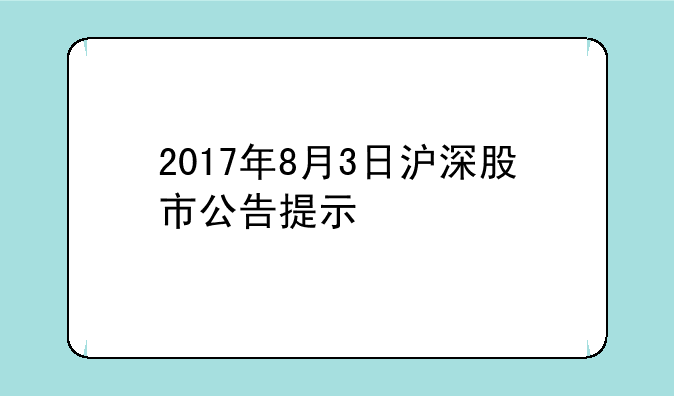 2017年8月3日沪深股市公告提示