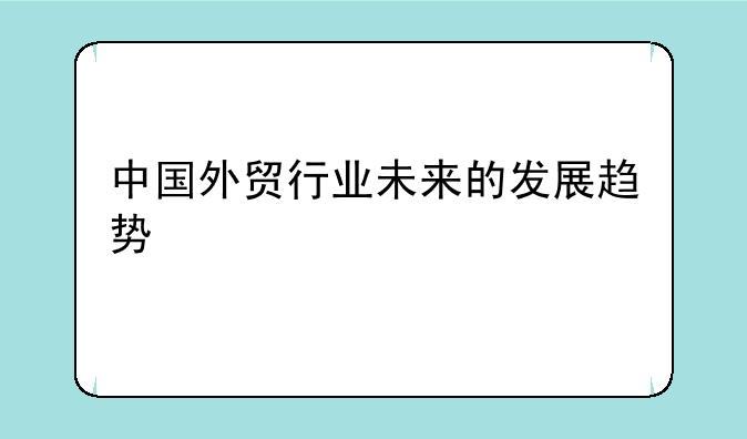 中国外贸行业未来的发展趋势