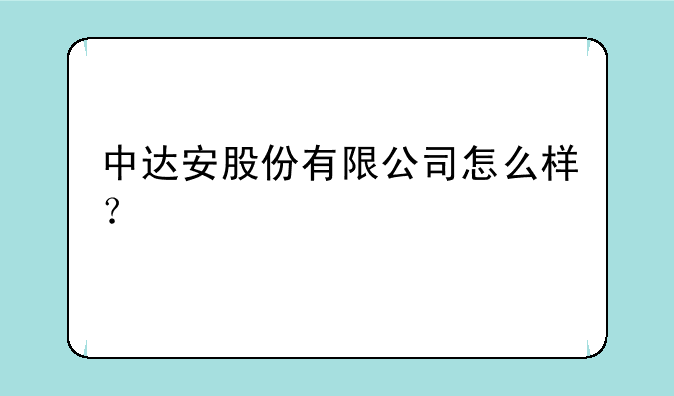 中达安股份有限公司怎么样？