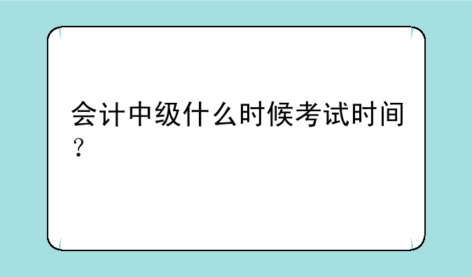 会计中级什么时候考试时间？