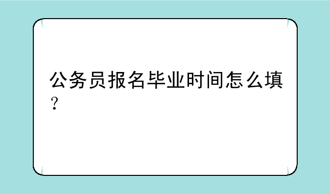 公务员报名毕业时间怎么填？