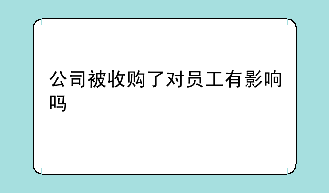 公司被收购了对员工有影响吗