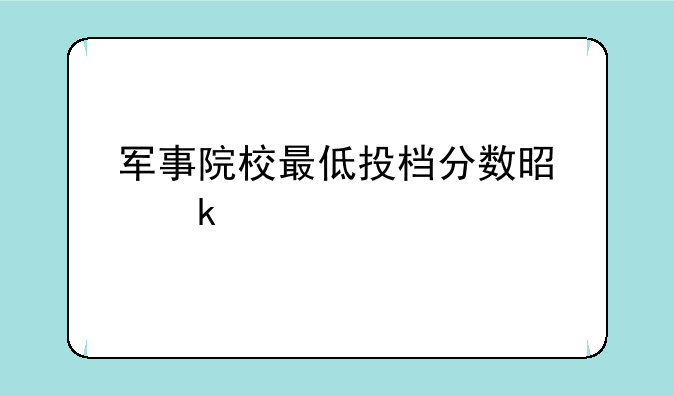 军事院校最低投档分数是多少