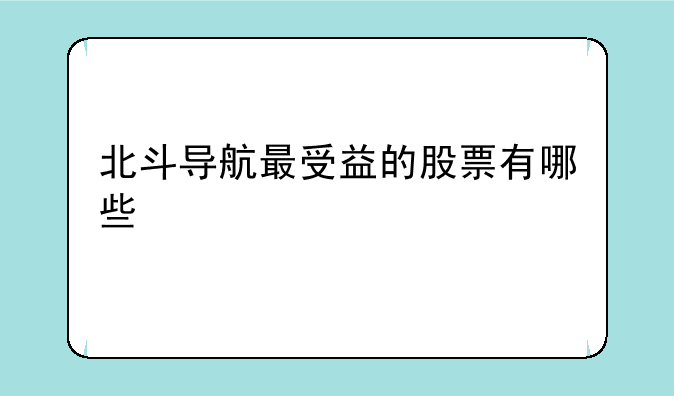 北斗导航最受益的股票有哪些