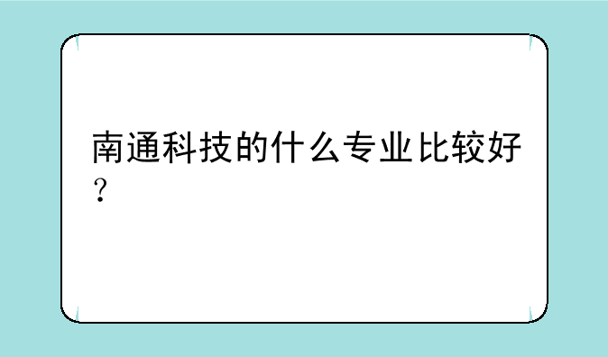 南通科技的什么专业比较好？