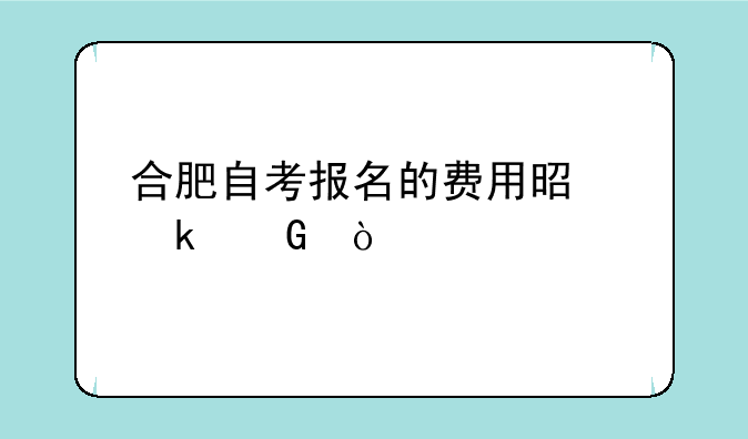 合肥自考报名的费用是多少？