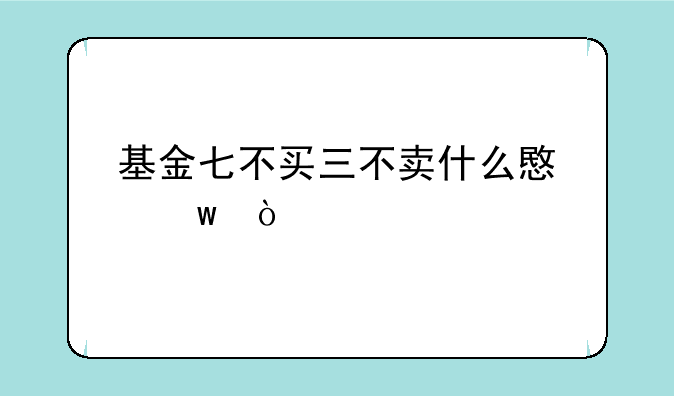 基金七不买三不卖什么意思？