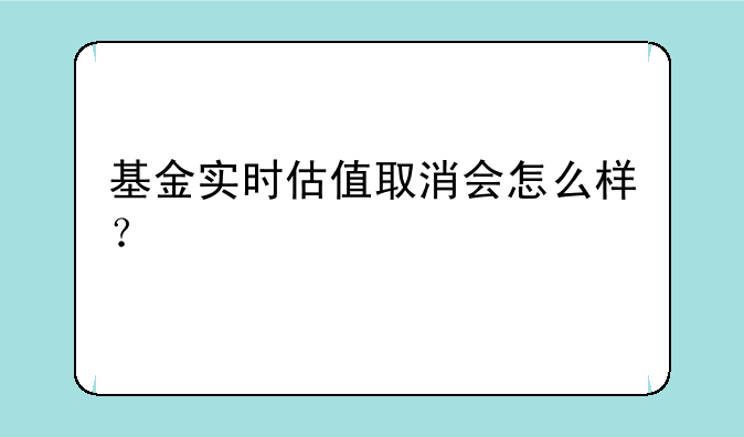 基金实时估值取消会怎么样？