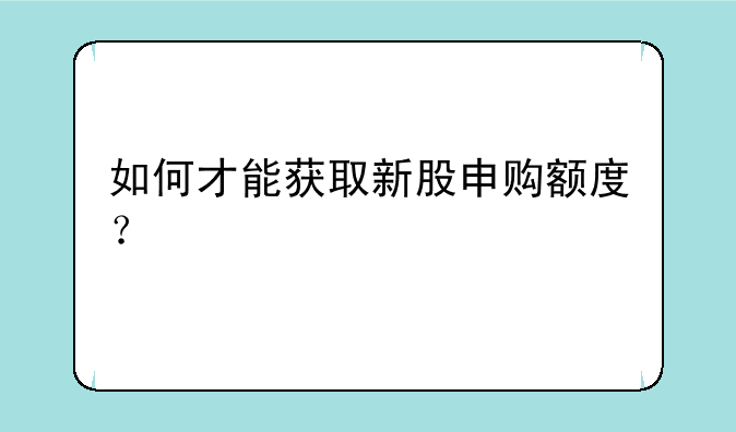 如何才能获取新股申购额度？