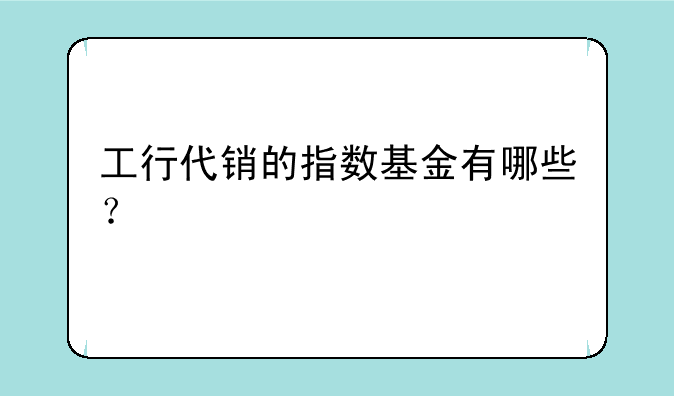 工行代销的指数基金有哪些？