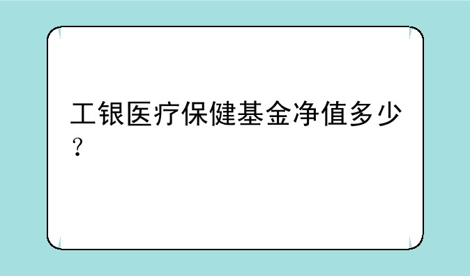 工银医疗保健基金净值多少？