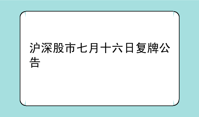 沪深股市七月十六日复牌公告