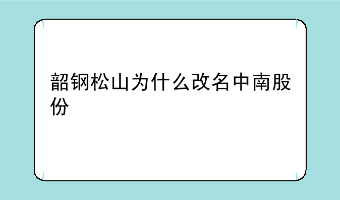 韶钢松山为什么改名中南股份