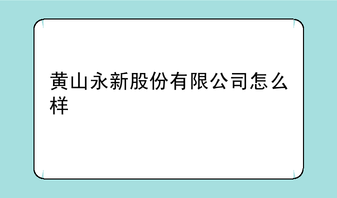 黄山永新股份有限公司怎么样