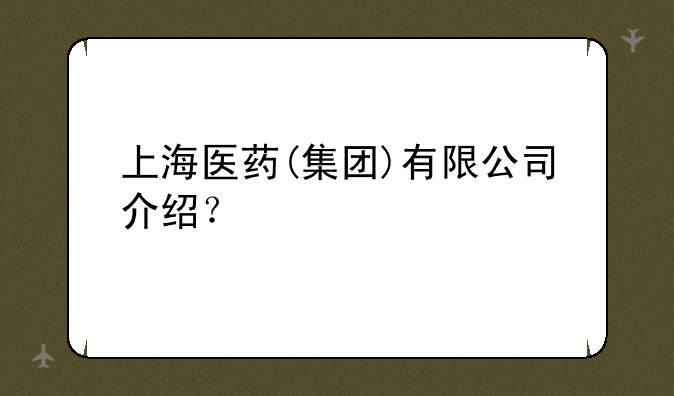 上海医药(集团)有限公司介绍？