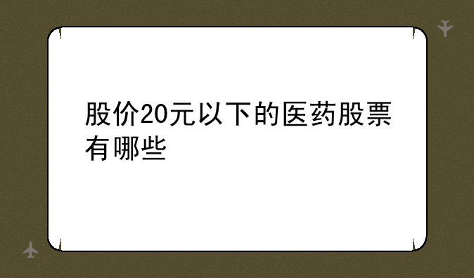 股价20元以下的医药股票有哪些