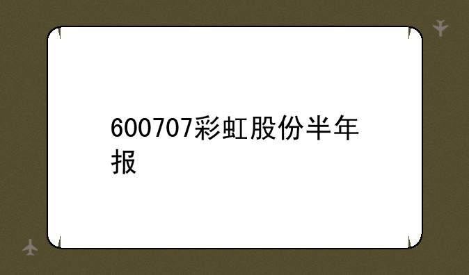 600707彩虹股份半年报