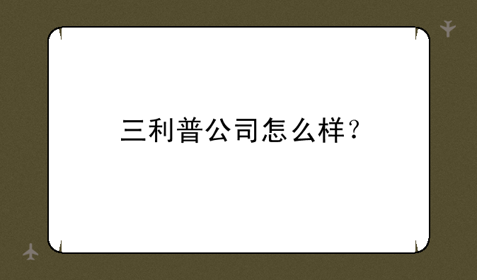 三利普公司怎么样？