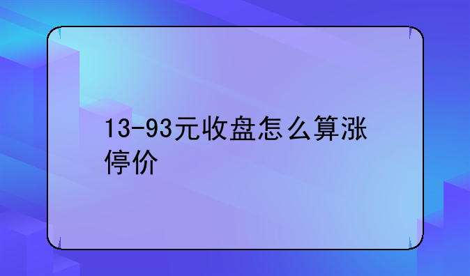 13-93元收盘怎么算涨停价