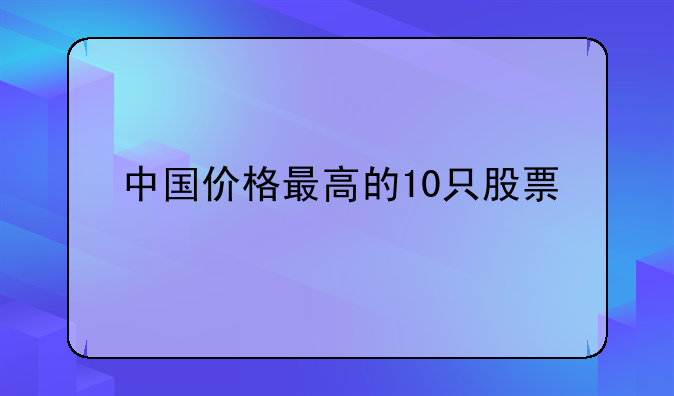 中国价格最高的10只股票