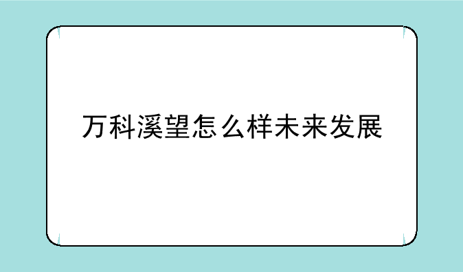 万科溪望怎么样未来发展