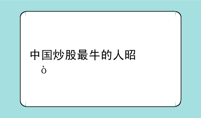 中国炒股最牛的人是谁？