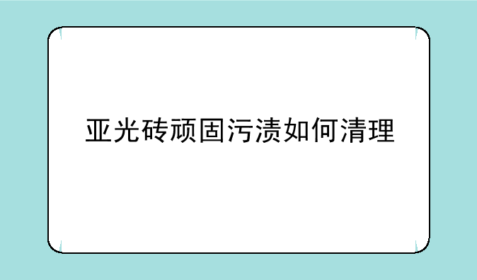 亚光砖顽固污渍如何清理