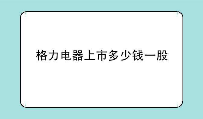 格力电器上市多少钱一股