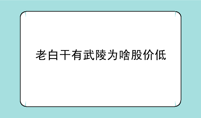 老白干有武陵为啥股价低