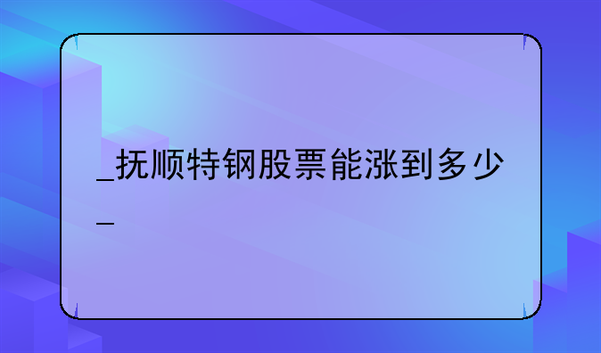 
抚顺特钢股票能涨到多少
