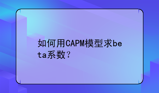 如何用CAPM模型求beta系数？