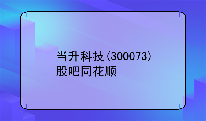 当升科技(300073)股吧同花顺