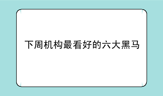 下周机构最看好的六大黑马