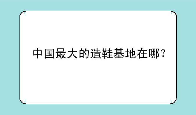 中国最大的造鞋基地在哪？