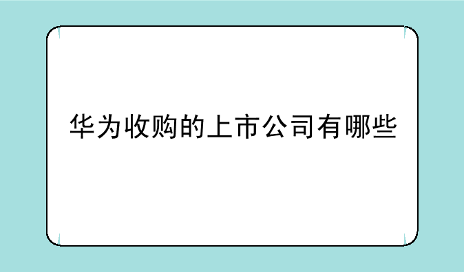 华为收购的上市公司有哪些