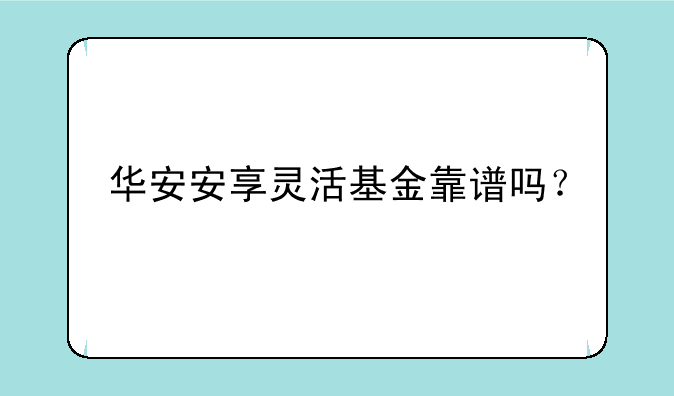 华安安享灵活基金靠谱吗？