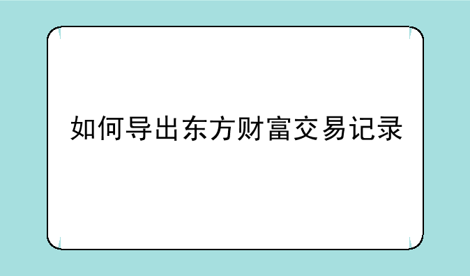 如何导出东方财富交易记录