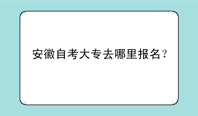 安徽自考大专去哪里报名？