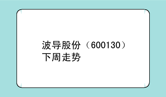 波导股份（600130）下周走势