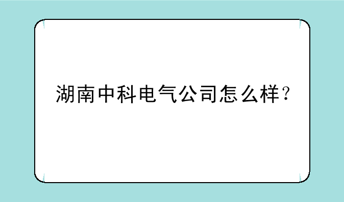 湖南中科电气公司怎么样？