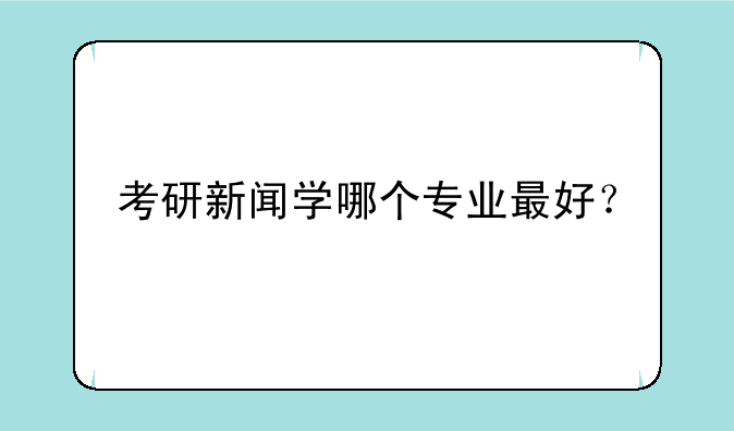 考研新闻学哪个专业最好？
