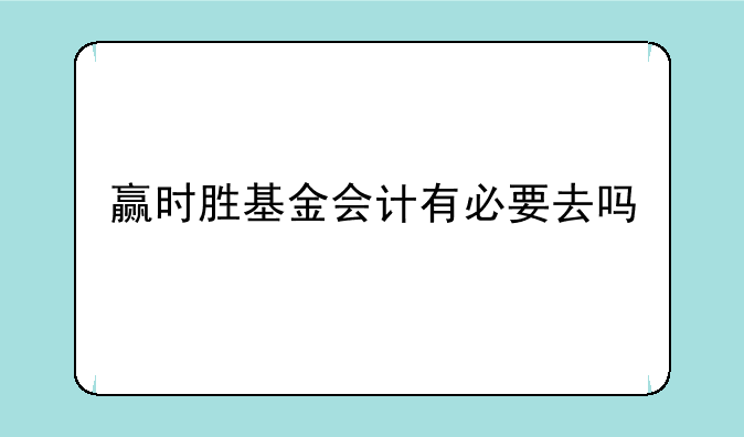 赢时胜基金会计有必要去吗