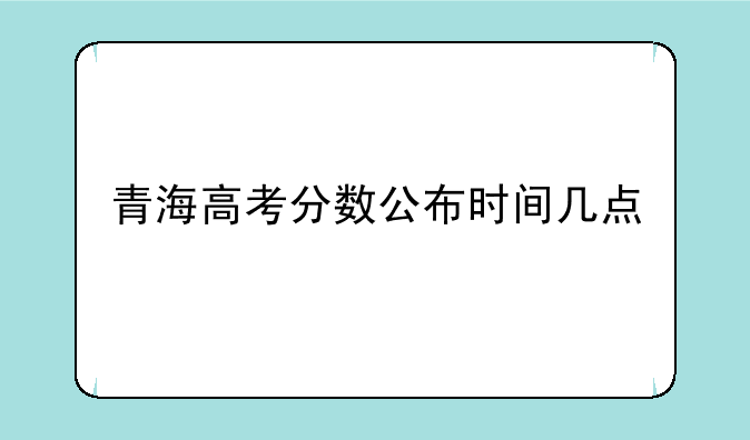 青海高考分数公布时间几点