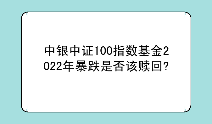 中银中证100指数基金2022年暴跌是否该赎回?