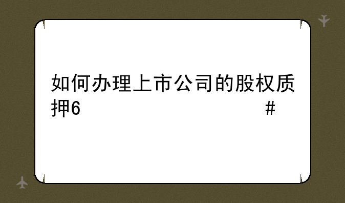 如何办理上市公司的股权质押?要什么手续?