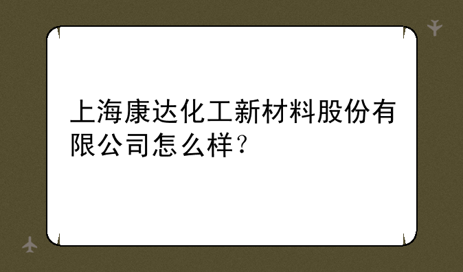 上海康达化工新材料股份有限公司怎么样？