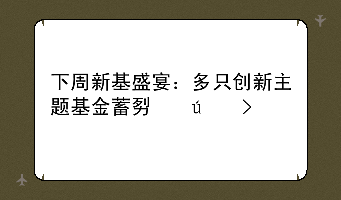 下周新基盛宴：多只创新主题基金蓄势待发