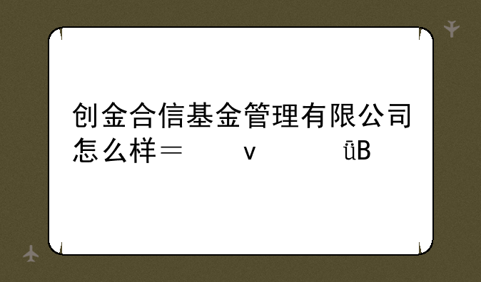 创金合信基金管理有限公司怎么样？靠谱吗