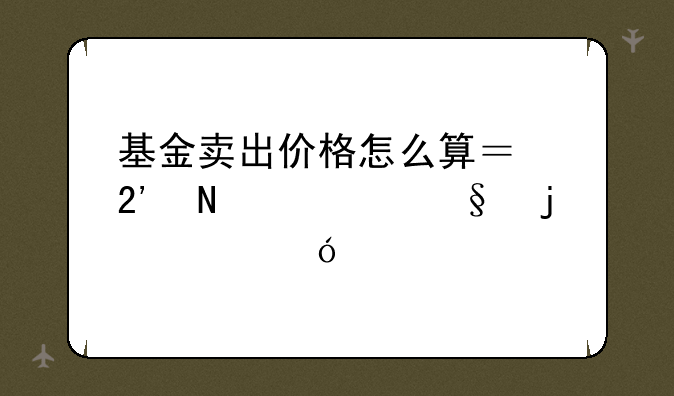 基金卖出价格怎么算？按哪一天的净值计算